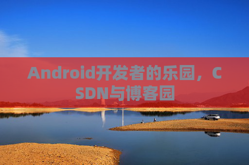 Android开发者的乐园，CSDN与博客园