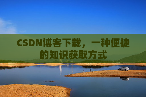 CSDN博客下载,一种便捷的知识获取方式 CSDN博客下载,一种便捷的知识获取方式